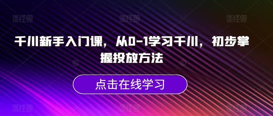 千川新手入门课，从0-1学习千川，初步掌握投放方法-佛系网创
