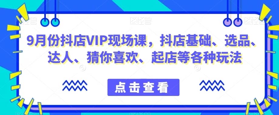 9月份抖店VIP现场课，抖音小店基础、选品、达人、猜你喜欢、起店等各种玩法-佛系网创