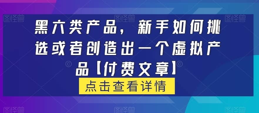 黑六类虚拟产品，新手如何挑选或者创造出一个虚拟产品【付费文章】-佛系网创