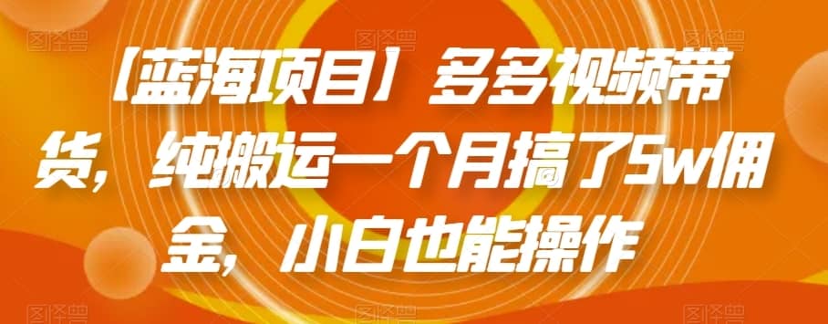 【蓝海项目】多多视频带货，纯搬运一个月搞了5w佣金，小白也能操作【揭秘】-佛系网创