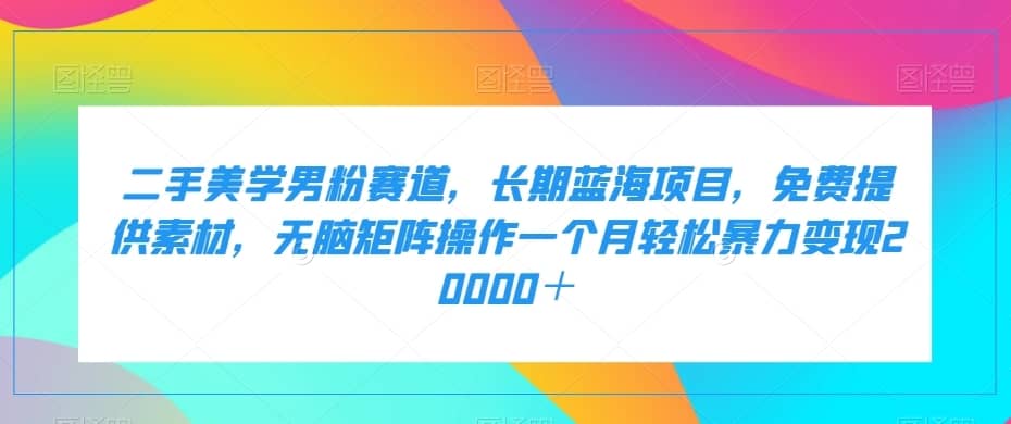 二手美学男粉赛道，长期蓝海项目，无脑矩阵操作一个月轻松暴力变现20000＋-佛系网创