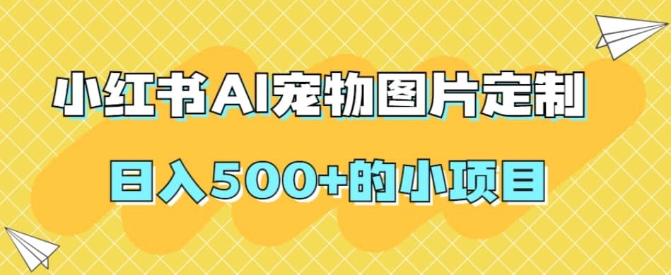 小红书AI宠物图片定制，日入500+的小项目-佛系网创