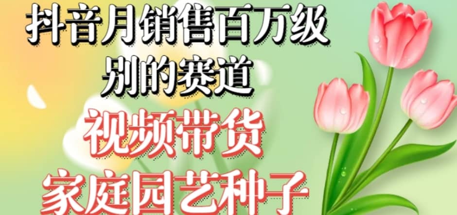 抖音月销售百万级别的赛道，视频带货家庭园艺种子，无需实拍小白可做-佛系网创