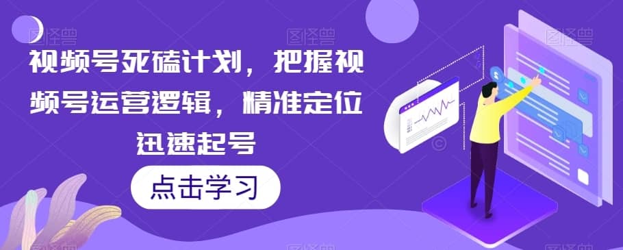 视频号死磕计划，把握视频号运营逻辑，精准定位迅速起号-佛系网创