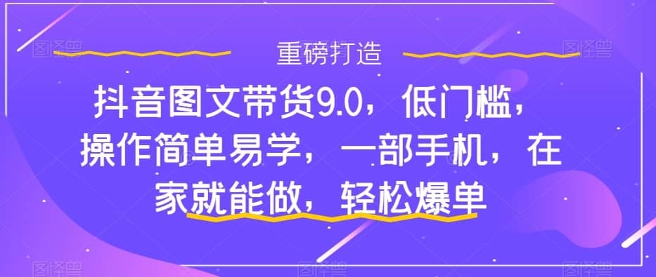 抖音图文带货9.0，低门槛，操作简单易学，一部手机，在家就能做，轻松爆单-佛系网创