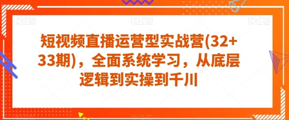 短视频直播运营型实战营(32+33期)，全面系统学习，从底层逻辑到实操到千川-佛系网创