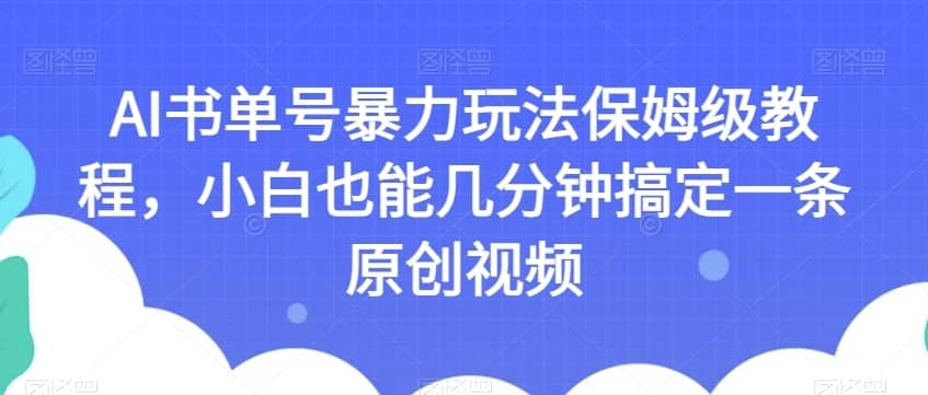 AI书单号暴力玩法保姆级教程，小白也能几分钟搞定一条原创视频【揭秘】-佛系网创
