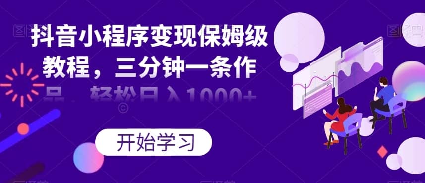 抖音小程序变现保姆级教程，三分钟一条作品，轻松日入1000+【揭秘】-佛系网创
