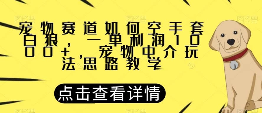 宠物赛道如何空手套白狼，一单利润1000+，宠物中介玩法思路教学【揭秘】-佛系网创
