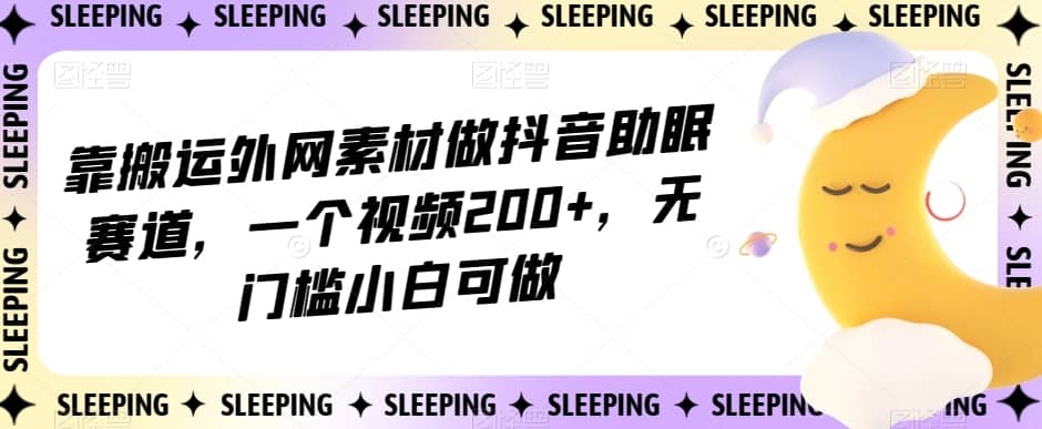 靠搬运外网素材做抖音助眠赛道，一个视频200+，无门槛小白可做【揭秘】-佛系网创