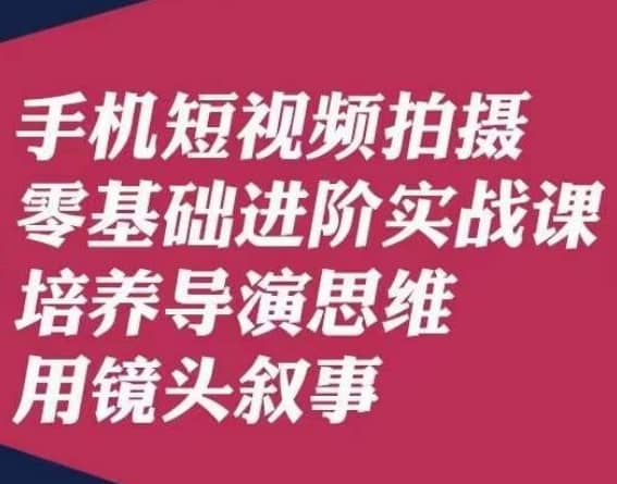 手机短视频拍摄零基础进阶实战课，培养导演思维用镜头叙事唐先生-佛系网创