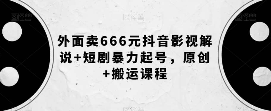 外面卖666元抖音影视解说+短剧暴力起号，原创+搬运课程-佛系网创
