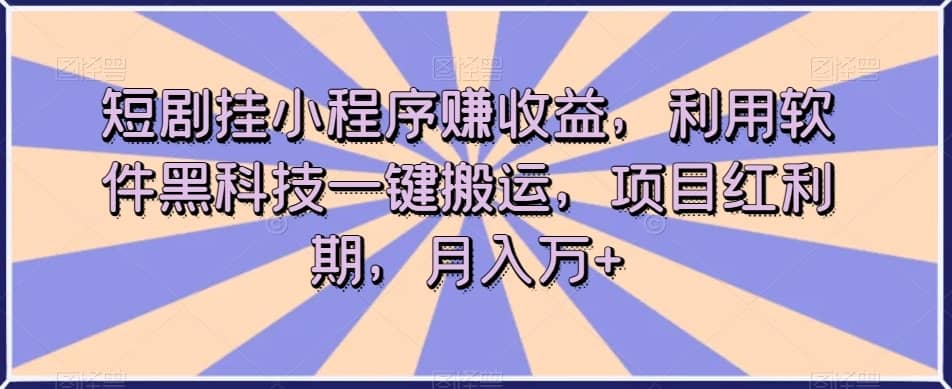 短剧挂小程序赚收益，利用软件黑科技一键搬运，项目红利期，月入万+【揭秘】-佛系网创