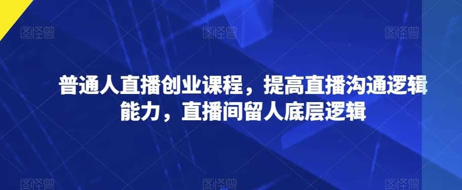普通人直播创业课程，提高直播沟通逻辑能力，直播间留人底层逻辑-佛系网创