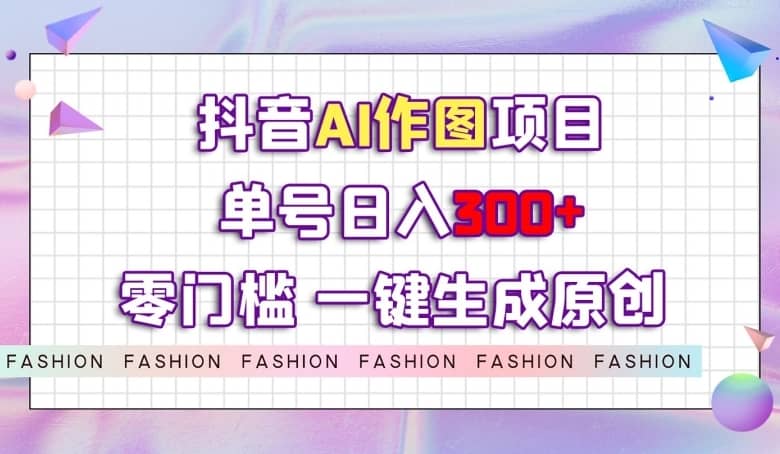 抖音AI作图项目，0门槛单号日入300+，一键生成原创图文【揭秘】-佛系网创