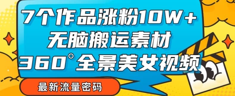 7个作品涨粉10W+，无脑搬运素材，全景美女视频爆款玩法分享【揭秘】-佛系网创