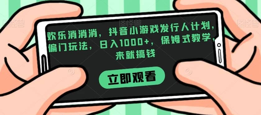 欢乐消消消，抖音小游戏发行人计划，偏门玩法，日入1000+，保姆式教学，来就搞钱-佛系网创