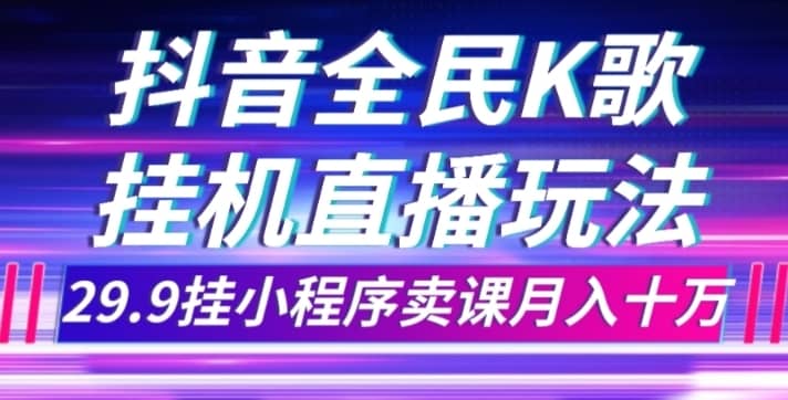 抖音全民K歌直播不露脸玩法，29.9挂小程序卖课月入10万-佛系网创