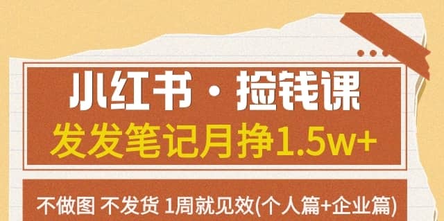 小红书·捡钱课发发笔记月挣1.5w+不做图不发货1周就见效(个人篇+企业篇)-佛系网创