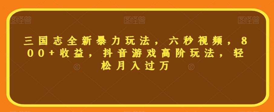 三国志全新暴力玩法，六秒视频，800+收益，抖音游戏高阶玩法，轻松月入过万【揭秘】-佛系网创