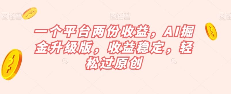 一个平台两份收益，AI掘金升级版，收益稳定，轻松过原创【揭秘】-佛系网创