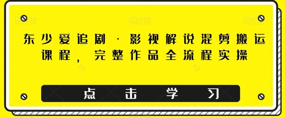 东少爱追剧·影视解说混剪搬运课程，完整作品全流程实操-佛系网创