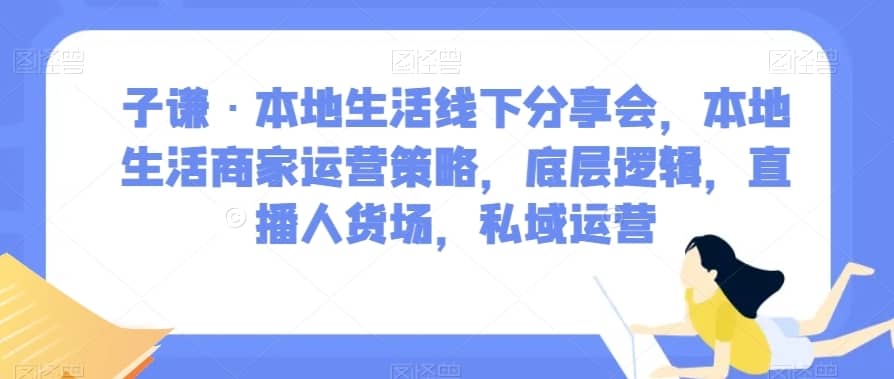 子谦·本地生活线下分享会，本地生活商家运营策略，底层逻辑，直播人货场，私域运营-佛系网创