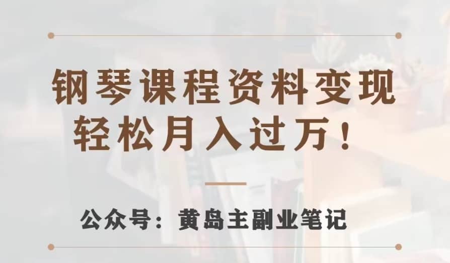 黄岛主·钢琴课程资料变现分享课，视频版一条龙实操玩法分享给你-佛系网创