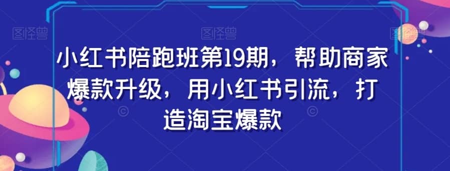 小红书陪跑班第19期，帮助商家爆款升级，用小红书引流，打造淘宝爆款-佛系网创