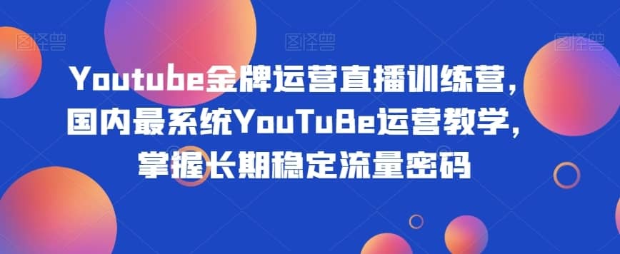 Youtube金牌运营直播训练营，国内最系统YouTuBe运营教学，掌握长期稳定流量密码-佛系网创