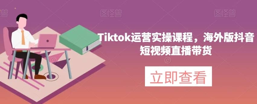 Tiktok运营实操课程，海外版抖音短视频直播带货-佛系网创