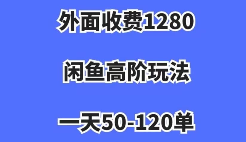 外面收费1280，闲鱼高阶玩法，一天50-120单，市场需求大，日入1000+【揭秘】-佛系网创