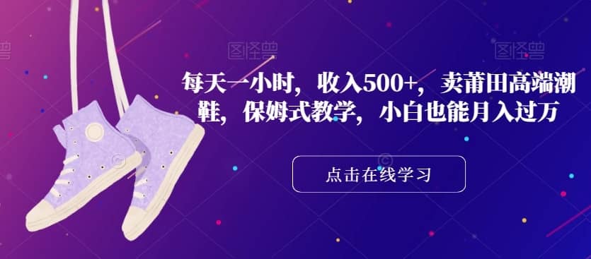 每天一小时，收入500+，卖莆田高端潮鞋，保姆式教学，小白也能月入过万【揭秘】-佛系网创