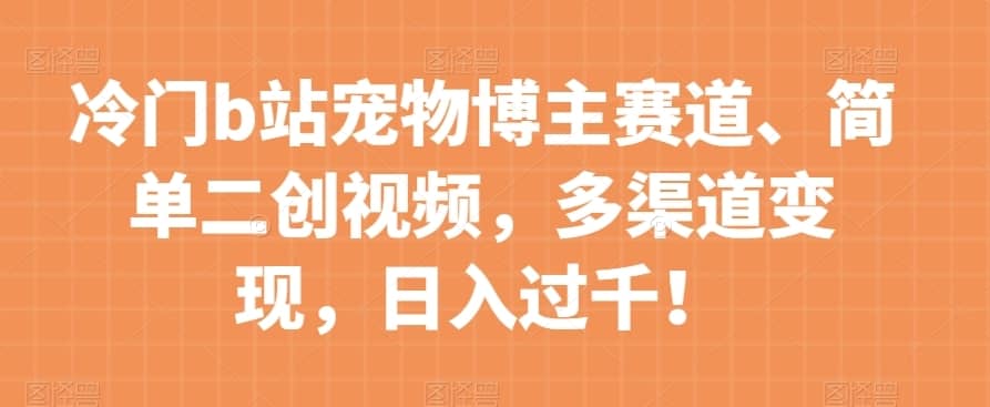 冷门b站宠物博主赛道，简单二创视频，多渠道变现，日入过千！【揭秘】-佛系网创