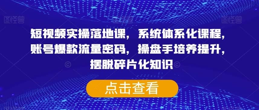 短视频实操落地课，系统体系化课程，账号爆款流量密码，操盘手培养提升，摆脱碎片化知识-佛系网创
