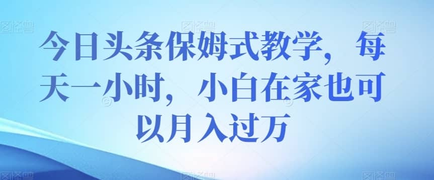 今日头条保姆式教学，每天一小时，小白在家也可以月入过万【揭秘】-佛系网创