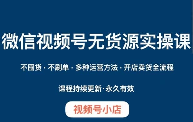 微信视频号小店无货源实操课程，?不囤货·不刷单·多种运营方法·开店卖货全流程-佛系网创