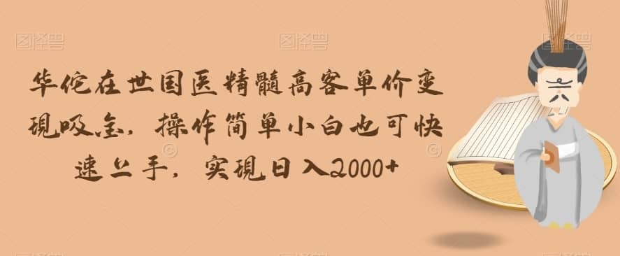 华佗在世国医精髓高客单价变现吸金，操作简单小白也可快速上手，实现日入2000+【揭秘】-佛系网创