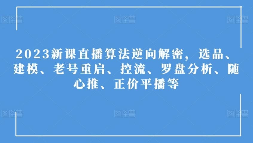 2023新课直播算法逆向解密，选品、建模、老号重启、控流、罗盘分析、随心推、正价平播等-佛系网创