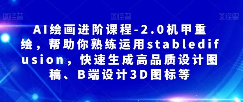 AI绘画进阶课程-2.0机甲重绘，帮助你熟练运用stabledifusion，快速生成高品质设计图稿、B端设计3D图标等-佛系网创