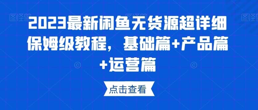 2023最新闲鱼无货源超详细保姆级教程，基础篇+产品篇+运营篇-佛系网创