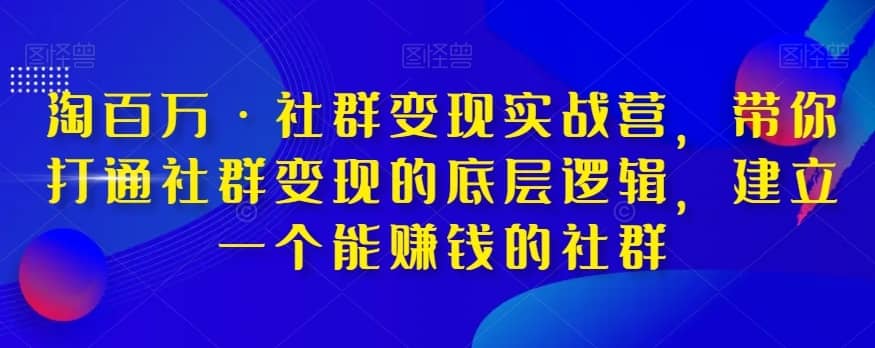 淘百万·社群变现实战营，带你打通社群变现的底层逻辑，建立一个能赚钱的社群-佛系网创