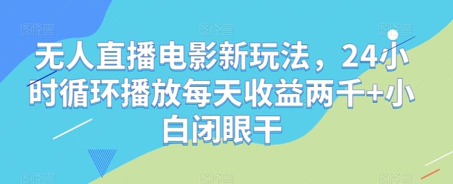 无人直播电影新玩法，24小时循环播放每天收益两千+小白闭眼干【揭秘】-佛系网创