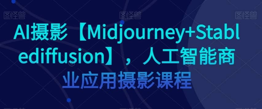 AI摄影【Midjourney+Stablediffusion】，人工智能商业应用摄影课程-佛系网创