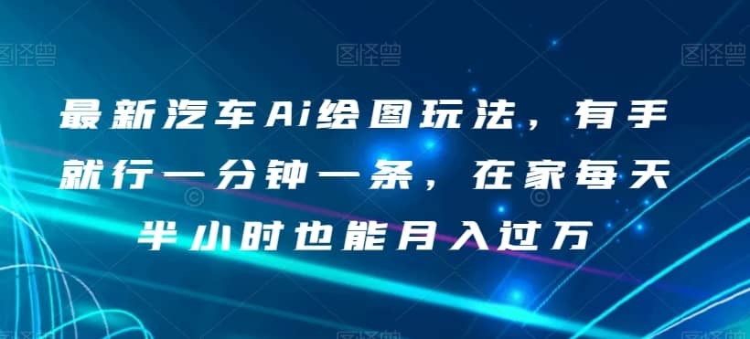 最新汽车Ai绘图玩法，有手就行一分钟一条，在家每天半小时也能月入过万【揭秘】-佛系网创