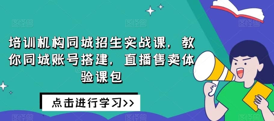 培训机构同城招生实战课，教你同城账号搭建，直播售卖体验课包-佛系网创