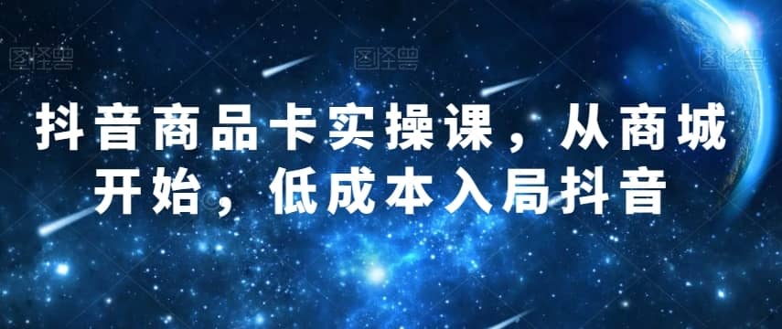 抖音商品卡实操课，从商城开始，低成本入局抖音-佛系网创