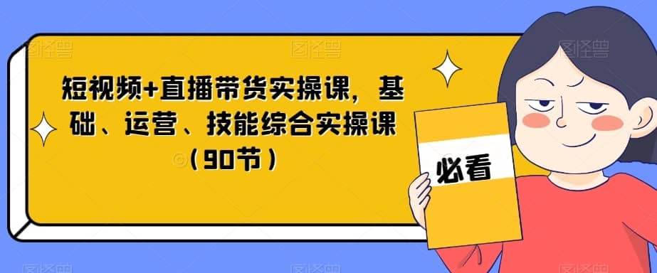 短视频+直播带货实操课，基础、运营、技能综合实操课（90节）-佛系网创