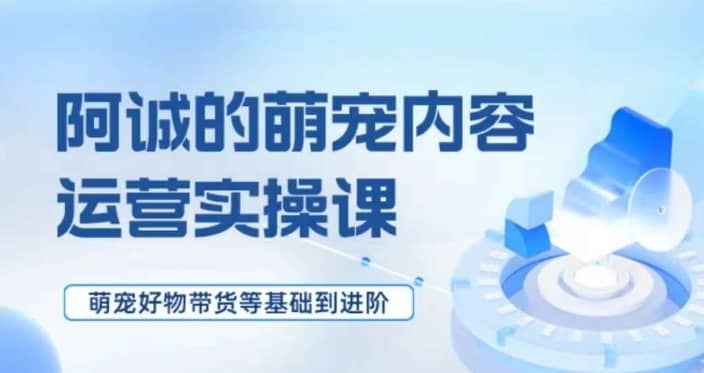 萌宠短视频运营实操课，?萌宠好物带货基础到进阶-佛系网创
