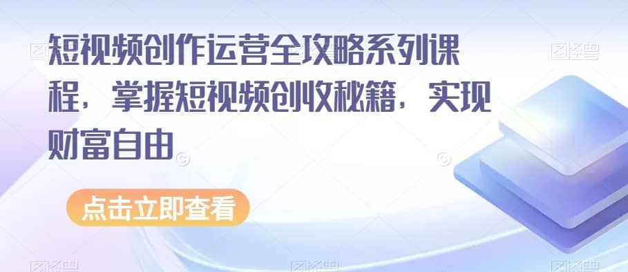 短视频创作运营全攻略系列课程，掌握短视频创收秘籍，实现财富自由-佛系网创